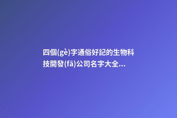 四個(gè)字通俗好記的生物科技開發(fā)公司名字大全 這類適合推薦